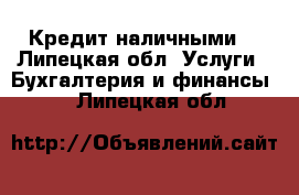 Кредит наличными. - Липецкая обл. Услуги » Бухгалтерия и финансы   . Липецкая обл.